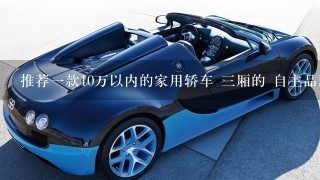 推荐1款10万以内的家用轿车 3厢的 自主品牌和合资的都可以 不要日货 表明理由 预算10万以内