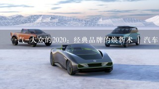 1汽-大众的2020：经典品牌的焕新术 | 汽车产经