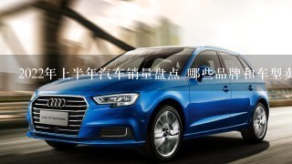 2022年上半年汽车销量盘点 哪些品牌和车型卖得更好？