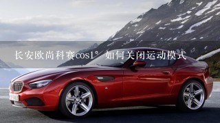 长安欧尚科赛cos1°如何关闭运动模式