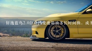 轩逸蓝鸟2.0自动挡变速箱油多长时间换，或多少公里更换？哪个品牌的齿轮油好？