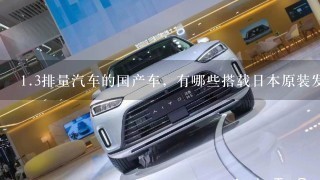 1.3排量汽车的国产车，有哪些搭载日本原装发动机