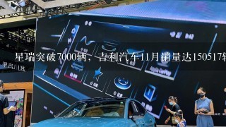 星瑞突破7000辆，吉利汽车11月销量达150517辆，实现同环比双增