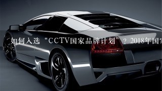 如何入选“CCTV国家品牌计划”? 2018年国家品牌计划入选品牌有哪些？