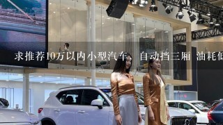 求推荐10万以内小型汽车，自动挡3厢 油耗低，安全系数高的，平时上班开，希望能推荐好车不限牌子