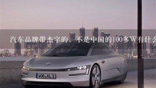 汽车品牌带杰字的，不是中国的100多W有什么车，求告车名。