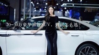 20-30万豪华品牌SUV，到底怎么选？