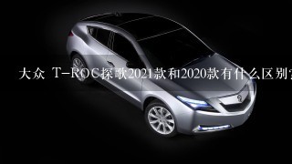 大众 T-ROC探歌2021款和2020款有什么区别？