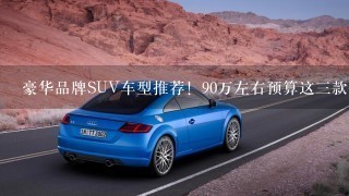 豪华品牌SUV车型推荐！90万左右预算这3款值得入手！