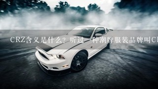 CRZ含义是什么？听过1种潮牌服装品牌叫CRZ，也有1款汽车叫CRZ，CRZ其中是代表着什么呢？