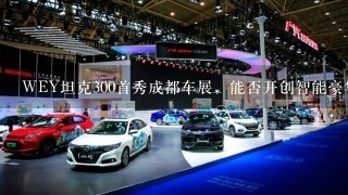 WEY坦克300首秀成都车展，能否开创智能豪华越野SUV