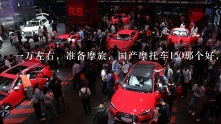 1万左右，准备摩旅，国产摩托车150那个好，舒适度要好点，能跑500公里不是很累就行，油箱大点？