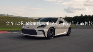 货车825R16轮胎总承重19吨，选用什么品牌轮胎好，