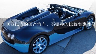 10万以内的国产汽车，买哪种的比较实惠性价比高耐用质量好？