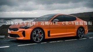 20多万买车送牌！迈腾GTE、CR-V插混领衔，3款大牌