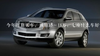 今年打算买车，预算15～18万，7座什么车好？