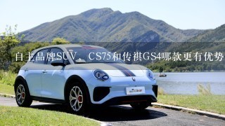 自主品牌SUV，CS75和传祺GS4哪款更有优势?准备买SUV，不考虑合资