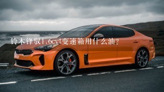 铃木锋驭1.6cvt变速箱用什么油？