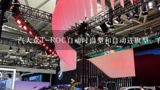 1汽大众T-ROC自动时尚型和自动进取型、自动舒适型、自动豪华型差别在哪里？