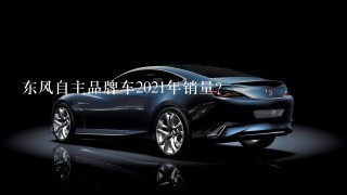 东风自主品牌车2021年销量？