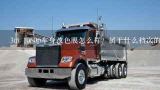 3m 1080p车身改色膜怎么样？属于什么档次的。还有什么不错的进口改色膜品牌