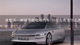 我想买1辆新节能电动汽车 10万左右买什么牌子的好